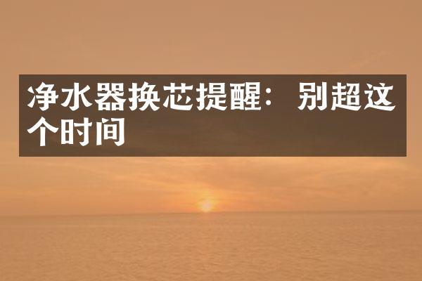 净水器换芯提醒：别超这个时间