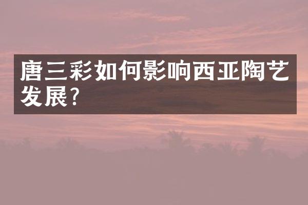 唐三彩如何影响西亚陶艺发展？