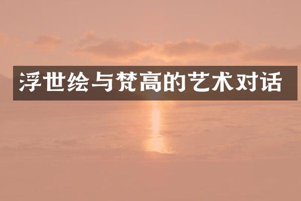 浮世绘与梵高的艺术对话