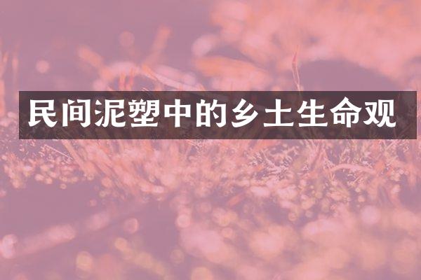 民间泥塑中的乡土生命观