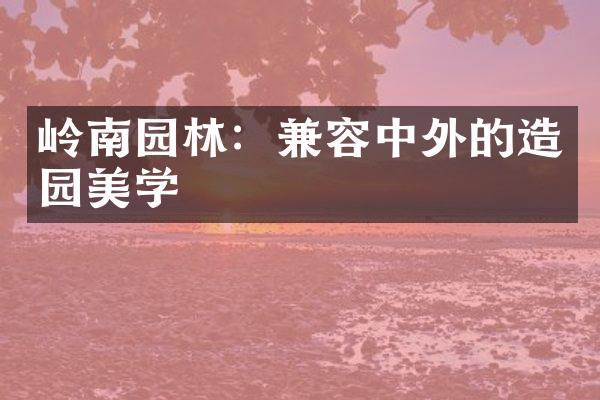 岭南园林：兼容中外的造园美学
