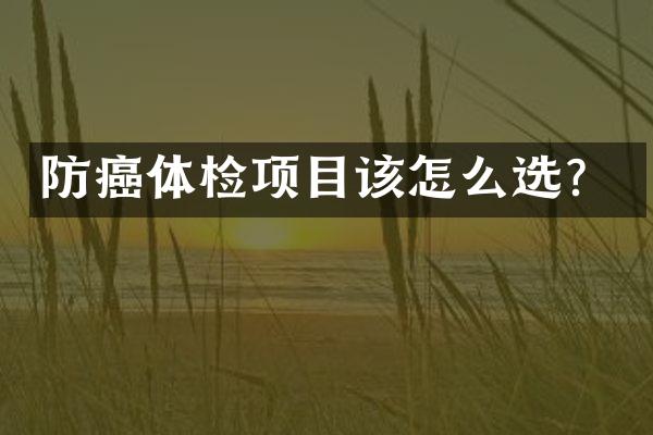 防癌体检项目该怎么选？