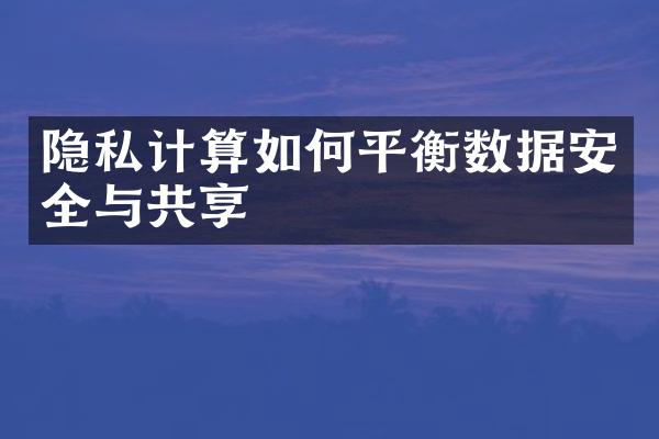 隐私计算如何平衡数据安全与共享