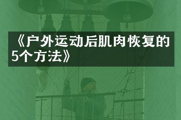 《户外运动后肌肉恢复的5个方法》