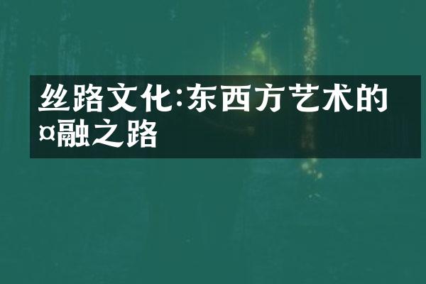 丝路文化:东西方艺术的交融之路
