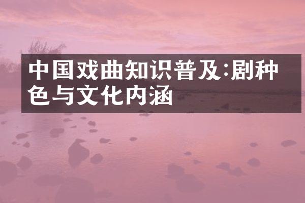 中国戏曲知识普及:剧种特色与文化内涵