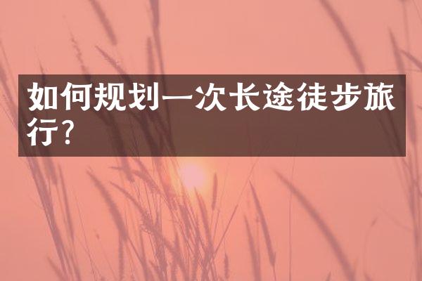 如何规划一次长途徒步旅行？