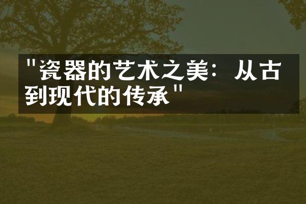 "瓷器的艺术之美：从古代到现代的传承"