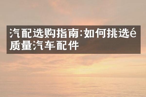 汽配选购指南:如何挑选高质量汽车配件