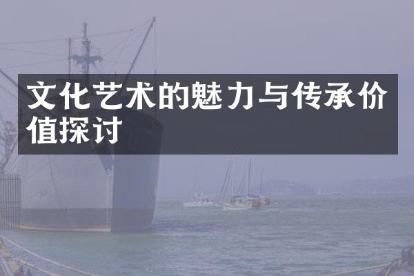 文化艺术的魅力与传承价值探讨