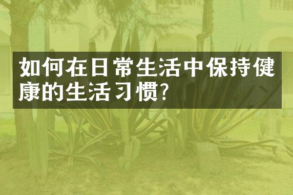 如何在日常生活中保持健康的生活习惯?