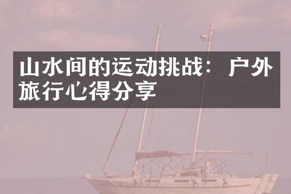 山水间的运动挑战：户外旅行心得分享