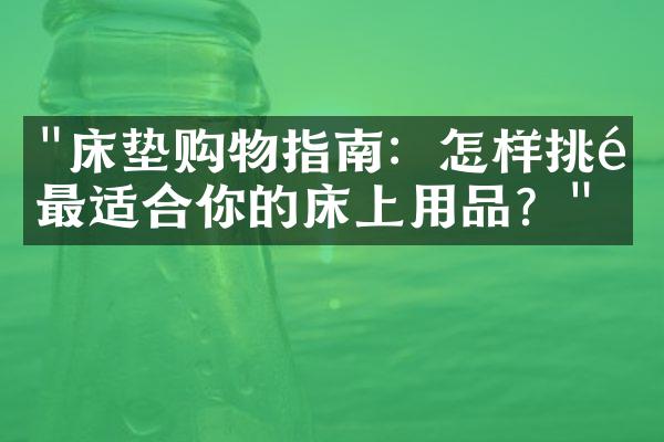 "床垫购物指南：怎样挑选最适合你的床上用品？"