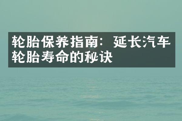 轮胎保养指南：延长汽车轮胎寿命的秘诀