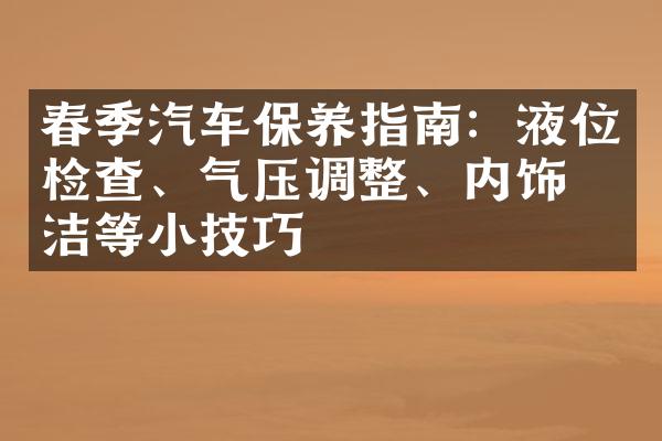 春季汽车保养指南：液位检查、气压调整、内饰清洁等小技巧