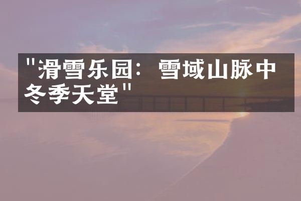 "滑雪乐园：雪域山脉中的冬季天堂"