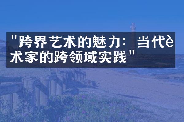 "跨界艺术的魅力：当代艺术家的跨领域实践"