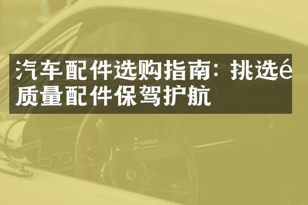 汽车配件选购指南: 挑选高质量配件保驾护航