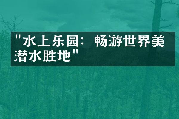 "水上乐园：畅游世界美妙潜水胜地"