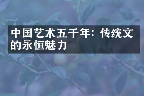 中国艺术五千年: 传统文化的永恒魅力