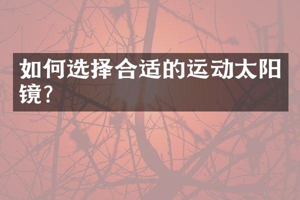 如何选择合适的运动太阳镜？