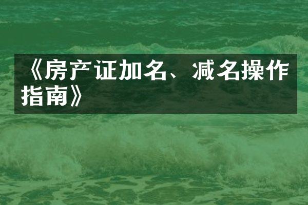 《房产证加名、减名操作指南》