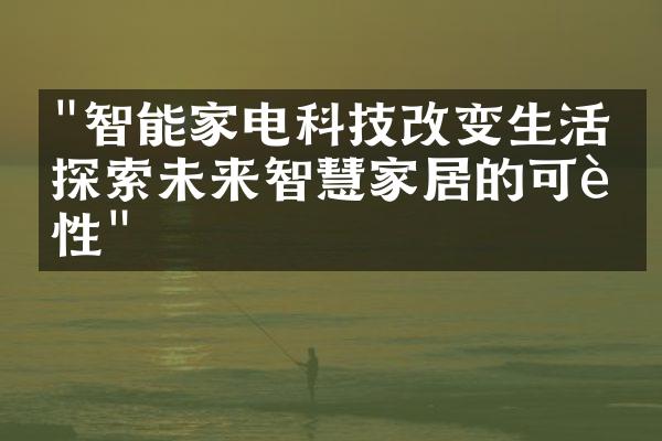 "智能家电科技改变生活：探索未来智慧家居的可能性"
