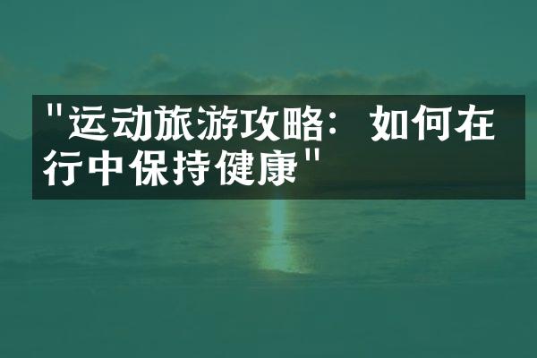 "运动旅游攻略：如何在旅行中保持健康"