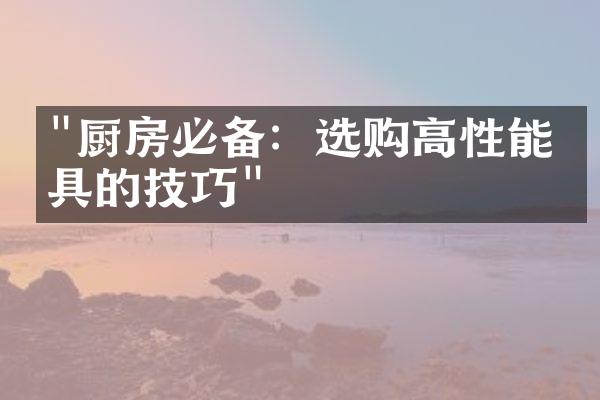 "厨房必备：选购高性能炉具的技巧"