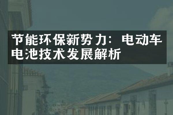 节能环保新势力：电动车电池技术发展解析
