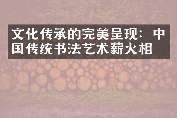 文化传承的完美呈现：中国传统书法艺术薪火相传