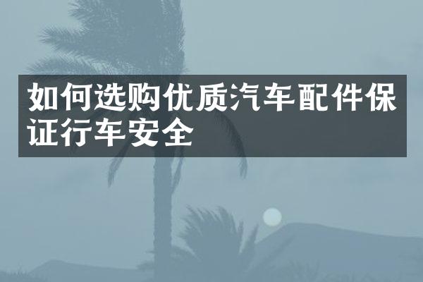 如何选购优质汽车配件保证行车安全