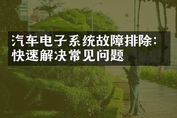 汽车电子系统故障排除：快速解决常见问题