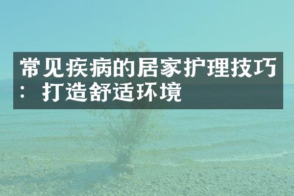 常见疾病的居家护理技巧：打造舒适环境