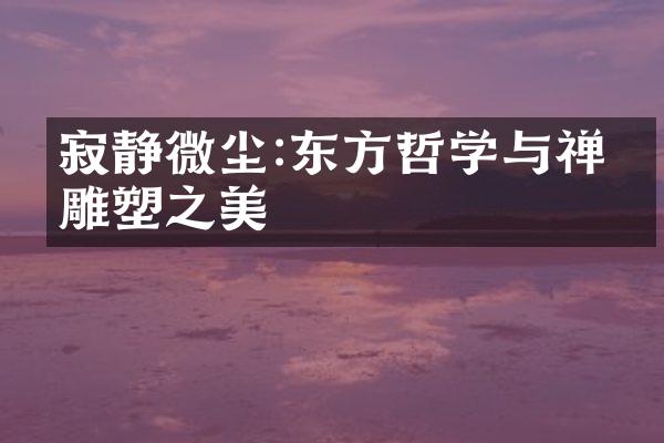 寂静微尘:东方哲学与禅意雕塑之美