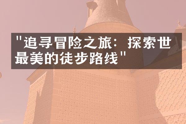 "追寻冒险之旅：探索世界最美的徒步路线"