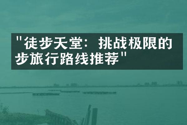 "徒步天堂：挑战极限的徒步旅行路线推荐"