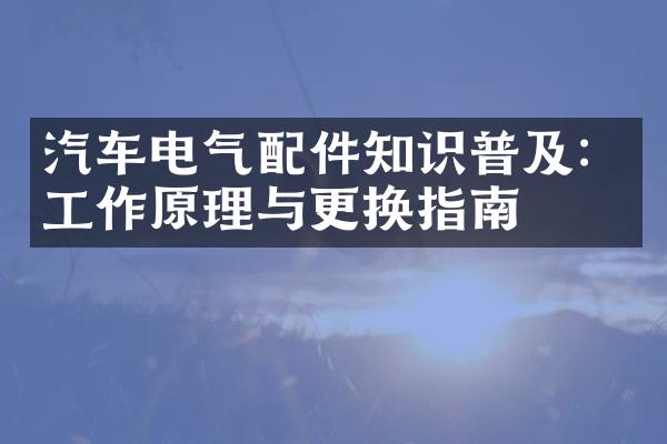 汽车电气配件知识普及：工作原理与更换指南