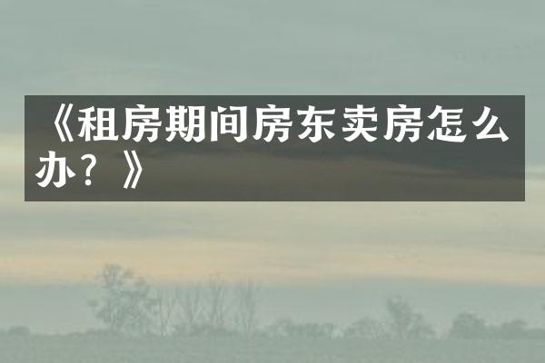 《租房期间房东卖房怎么办？》