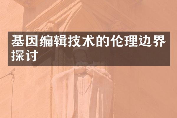基因编辑技术的伦理边界探讨