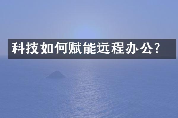科技如何赋能远程办公？