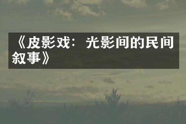 《皮影戏：光影间的民间叙事》