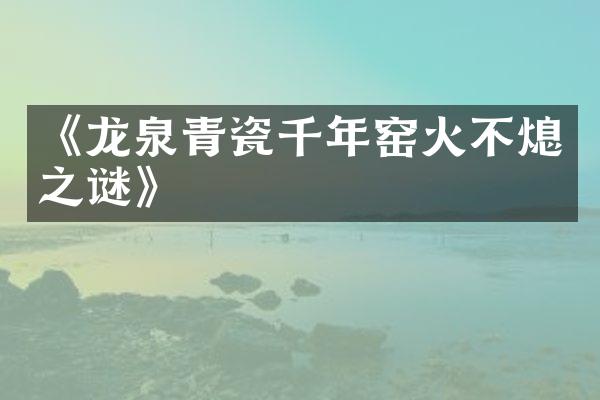 《龙泉青瓷千年窑火不熄之谜》