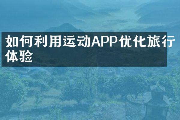 如何利用运动APP优化旅行体验