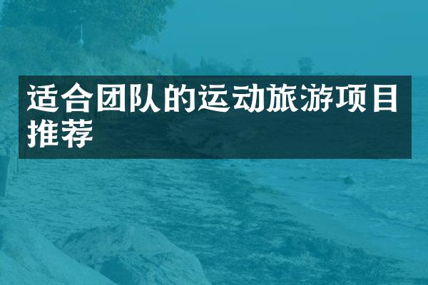 适合团队的运动旅游项目推荐