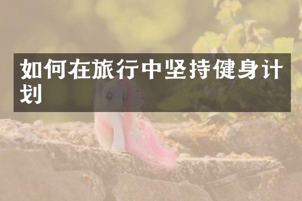 如何在旅行中坚持健身计划