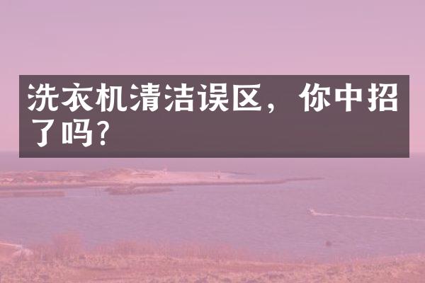 洗衣机清洁误区，你中招了吗？