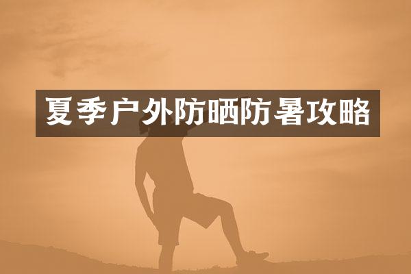 夏季户外防晒防暑攻略