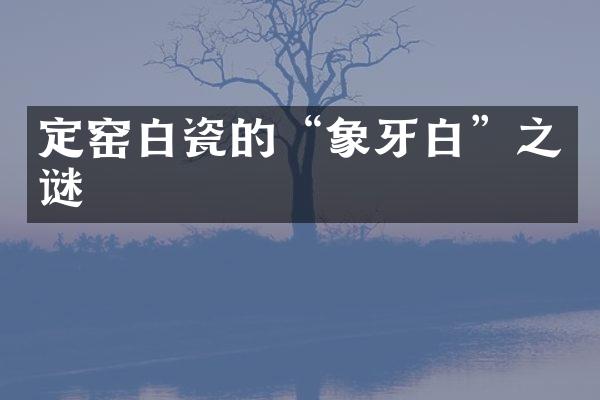 定窑白瓷的“象牙白”之谜