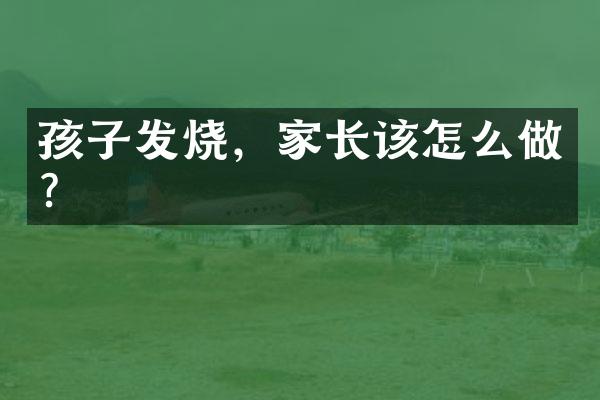 孩子发烧，家长该怎么做？